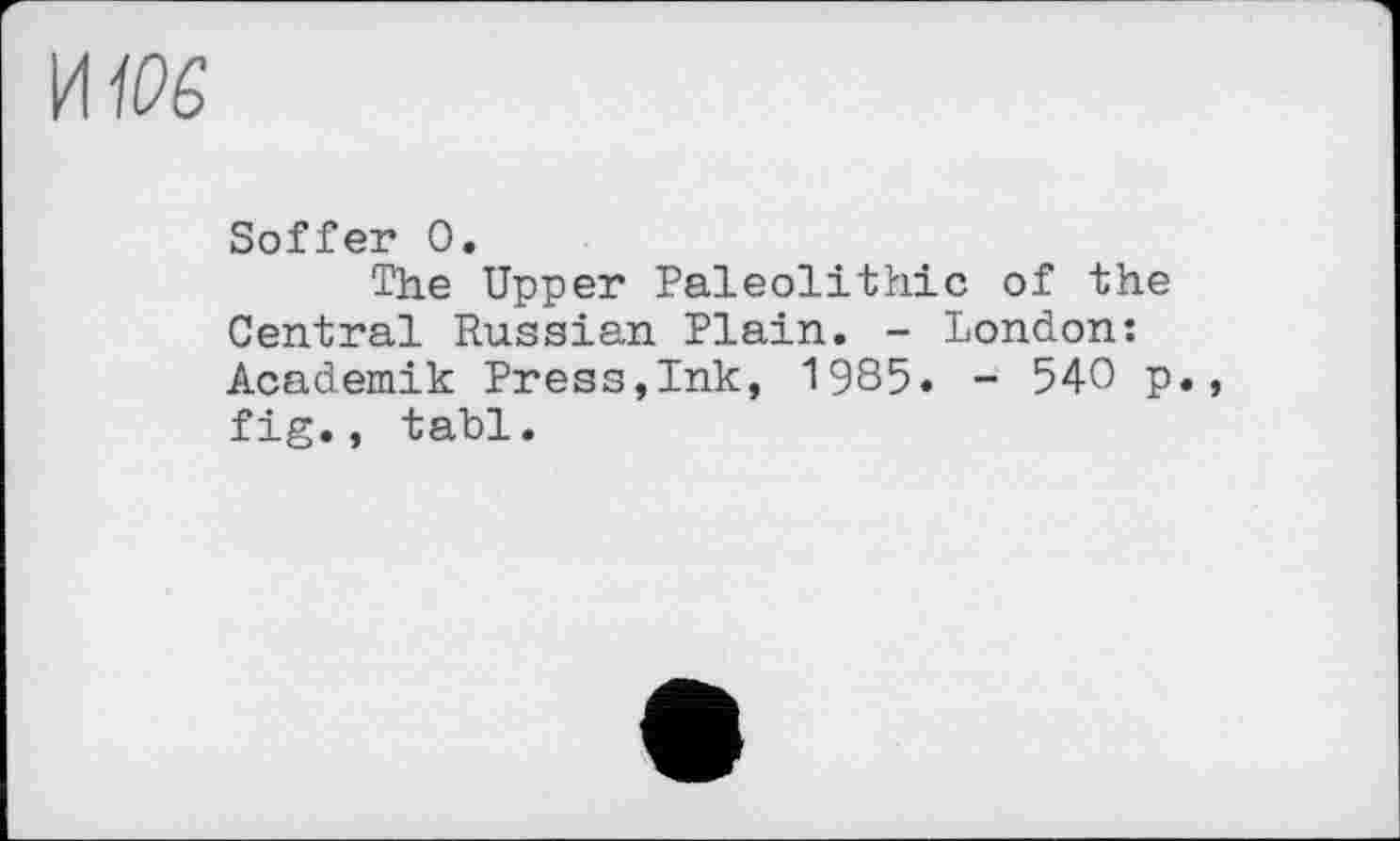 ﻿Soffer 0.
The Upper Paleolithic of the Central Russian Plain. - London: Academik Press,Ink, 1985. - 540 p., fig., tabl.